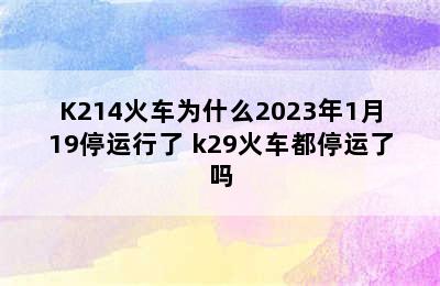 K214火车为什么2023年1月19停运行了 k29火车都停运了吗